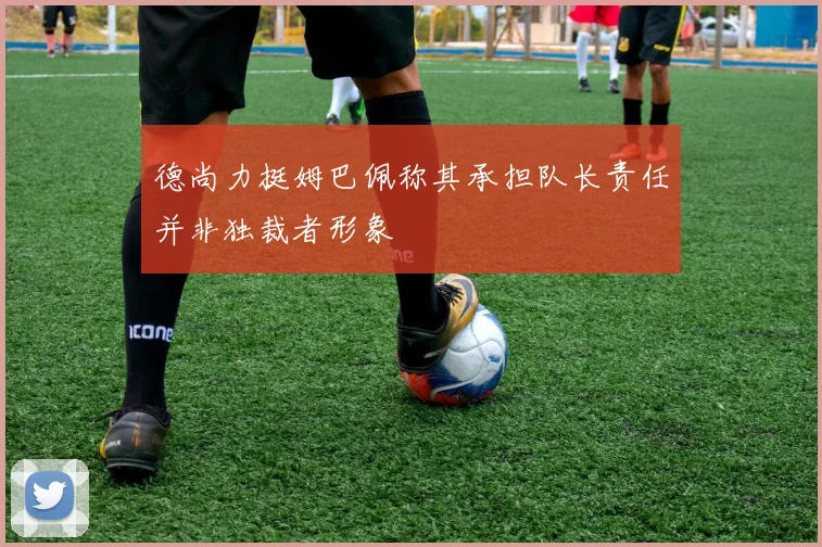 德尚力挺姆巴佩称其承担队长责任并非独裁者形象