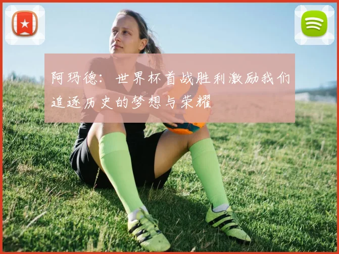 阿玛德：世界杯首战胜利激励我们追逐历史的梦想与荣耀
