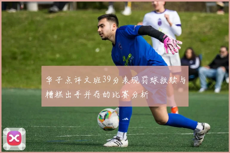 华子点评文班39分表现罚球救赎与糟糕出手并存的比赛分析