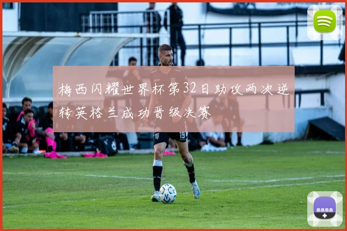 梅西闪耀世界杯第32日助攻两次逆转英格兰成功晋级决赛