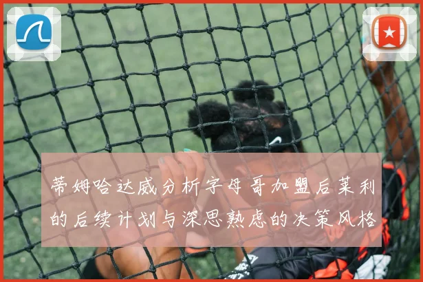蒂姆哈达威分析字母哥加盟后莱利的后续计划与深思熟虑的决策风格
