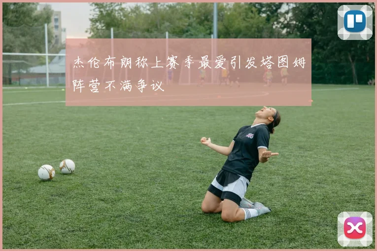 杰伦布朗称上赛季最爱引发塔图姆阵营不满争议