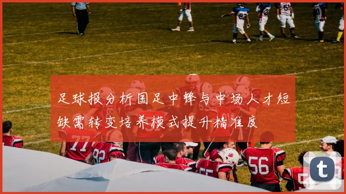 足球报分析国足中锋与中场人才短缺需转变培养模式提升精准度