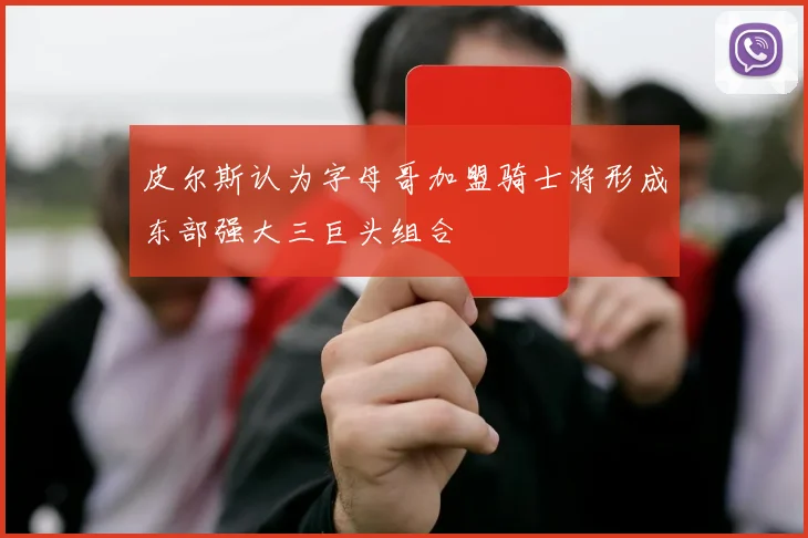 皮尔斯认为字母哥加盟骑士将形成东部强大三巨头组合