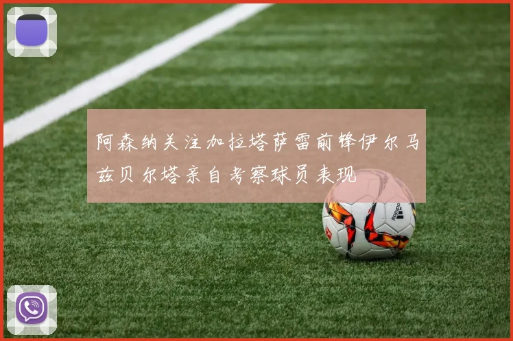 阿森纳关注加拉塔萨雷前锋伊尔马兹贝尔塔亲自考察球员表现