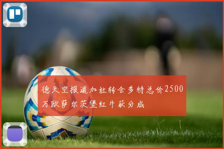 德天空报道加杜转会多特总价2500万欧萨尔茨堡红牛获分成