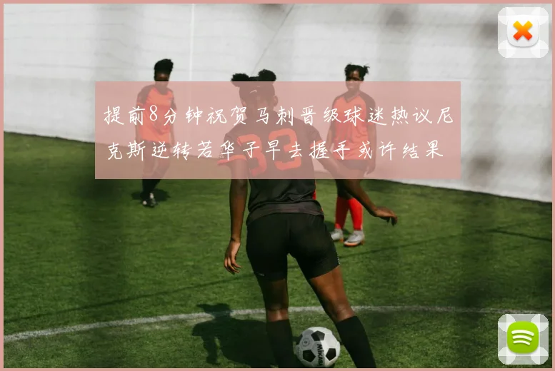 提前8分钟祝贺马刺晋级球迷热议尼克斯逆转若华子早去握手或许结果不同