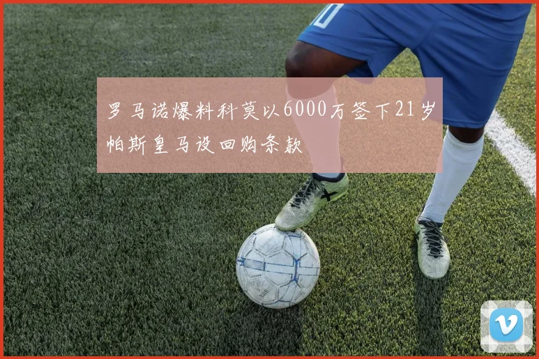 罗马诺爆料科莫以6000万签下21岁帕斯皇马设回购条款