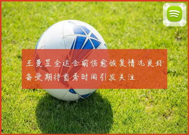 王曼昱全运会前伤愈恢复情况良好备受期待首秀时间引发关注