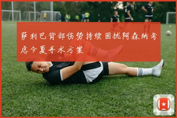 萨利巴背部伤势持续困扰阿森纳考虑今夏手术方案
