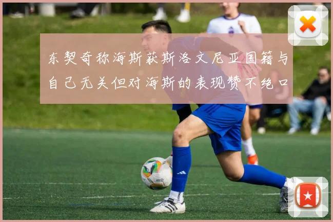 东契奇称海斯获斯洛文尼亚国籍与自己无关但对海斯的表现赞不绝口