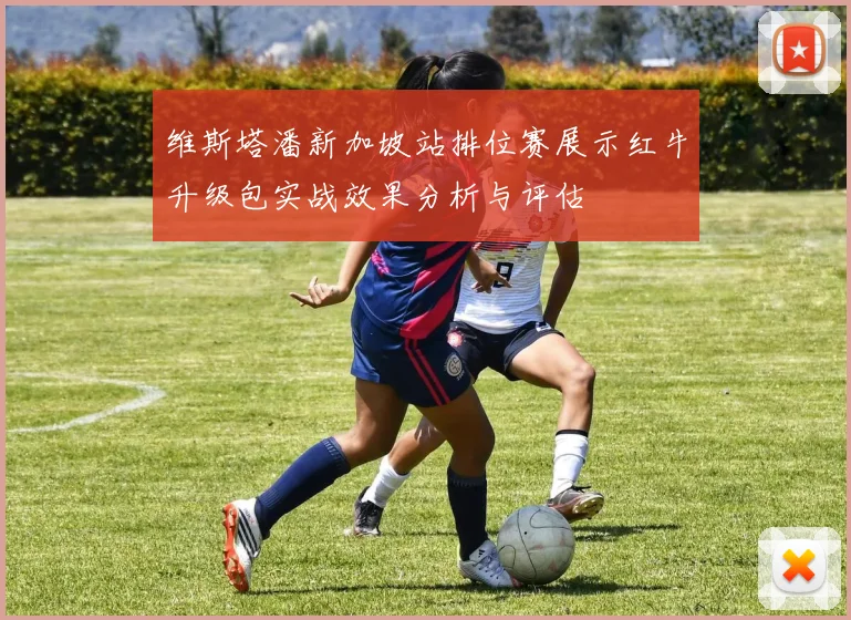 维斯塔潘新加坡站排位赛展示红牛升级包实战效果分析与评估