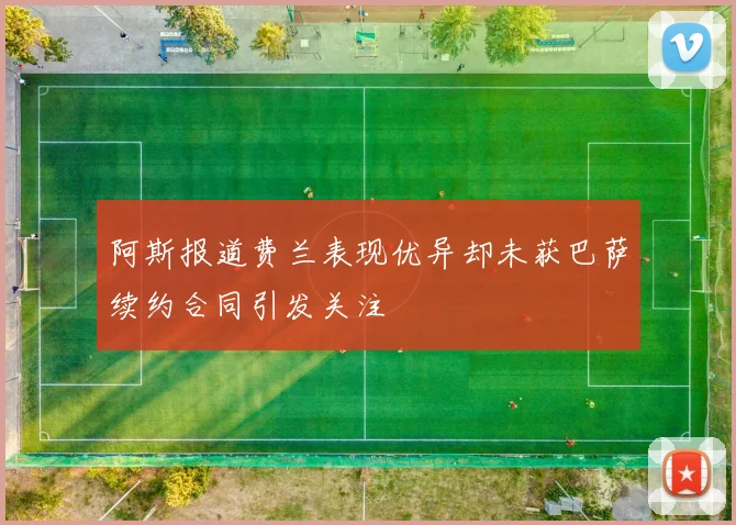 阿斯报道费兰表现优异却未获巴萨续约合同引发关注