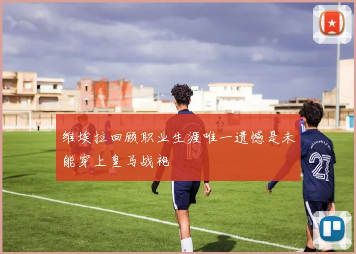 维埃拉回顾职业生涯唯一遗憾是未能穿上皇马战袍