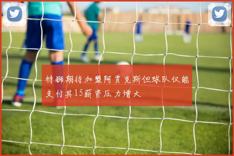 特狮期待加盟阿贾克斯但球队仅能支付其15薪资压力增大