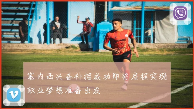 塞内西兴奋补招成功即将启程实现职业梦想准备出发