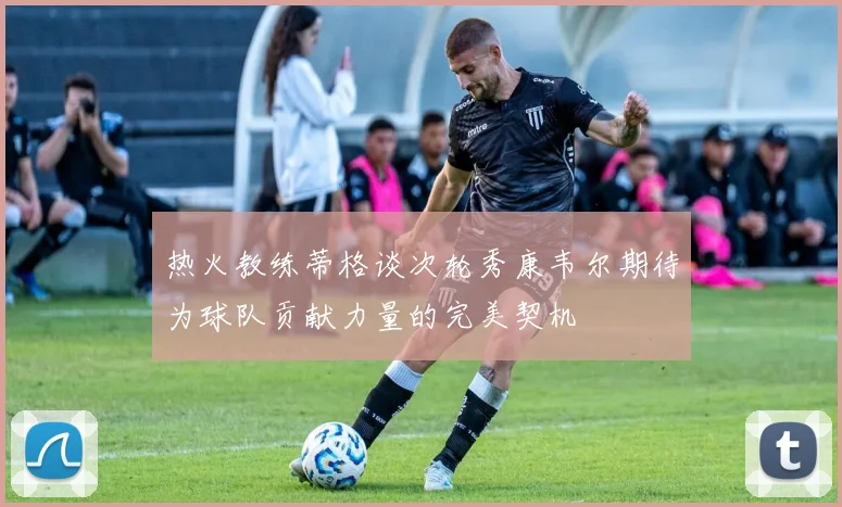 热火教练蒂格谈次轮秀康韦尔期待为球队贡献力量的完美契机