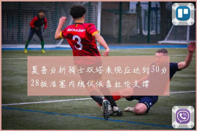 夏普分析骑士双塔表现应达到30分28板活塞内线仅依靠杜伦支撑