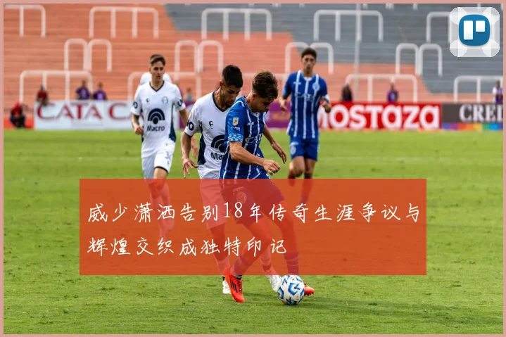 威少潇洒告别18年传奇生涯争议与辉煌交织成独特印记