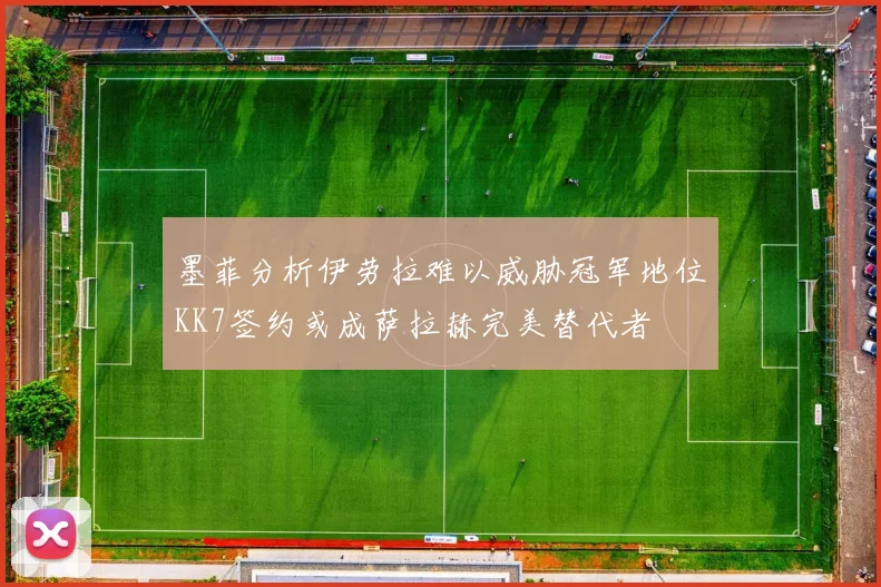 墨菲分析伊劳拉难以威胁冠军地位KK7签约或成萨拉赫完美替代者