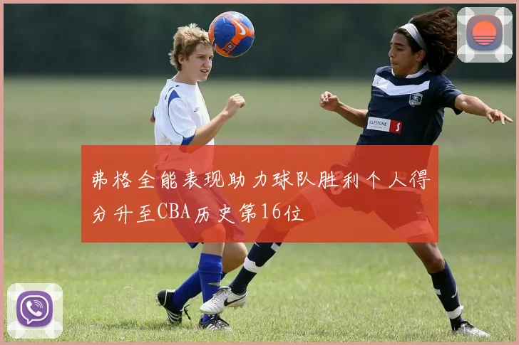 弗格全能表现助力球队胜利个人得分升至CBA历史第16位
