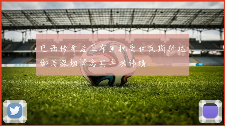 巴西传奇后卫布里托离世瓦斯科达伽马深切悼念其丰功伟绩