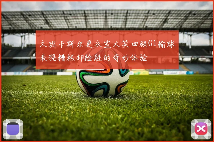 文班卡斯尔更衣室大笑回顾G1输球表现糟糕却险胜的奇妙体验