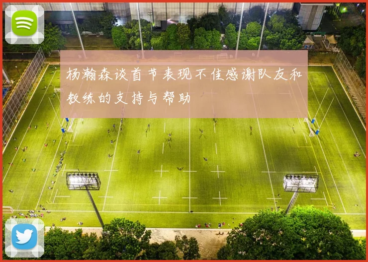 杨瀚森谈首节表现不佳感谢队友和教练的支持与帮助
