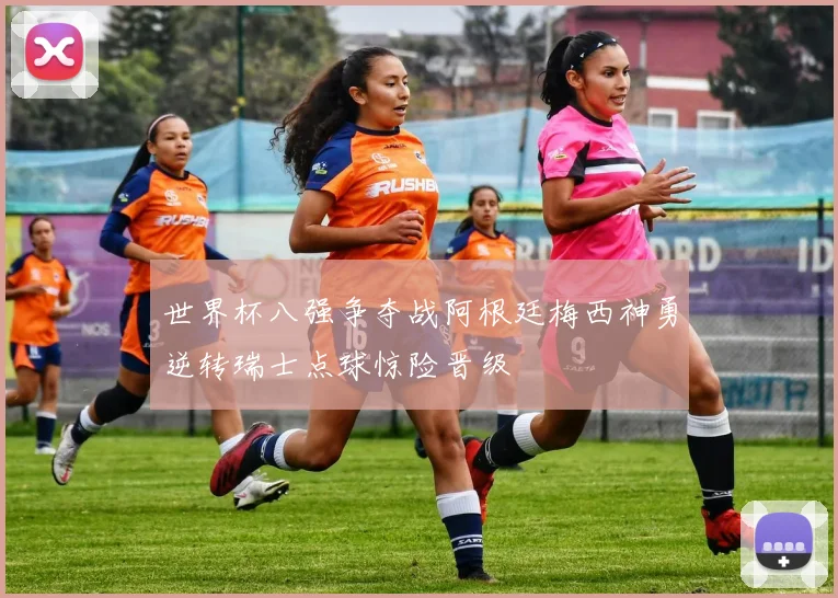 世界杯八强争夺战阿根廷梅西神勇逆转瑞士点球惊险晋级
