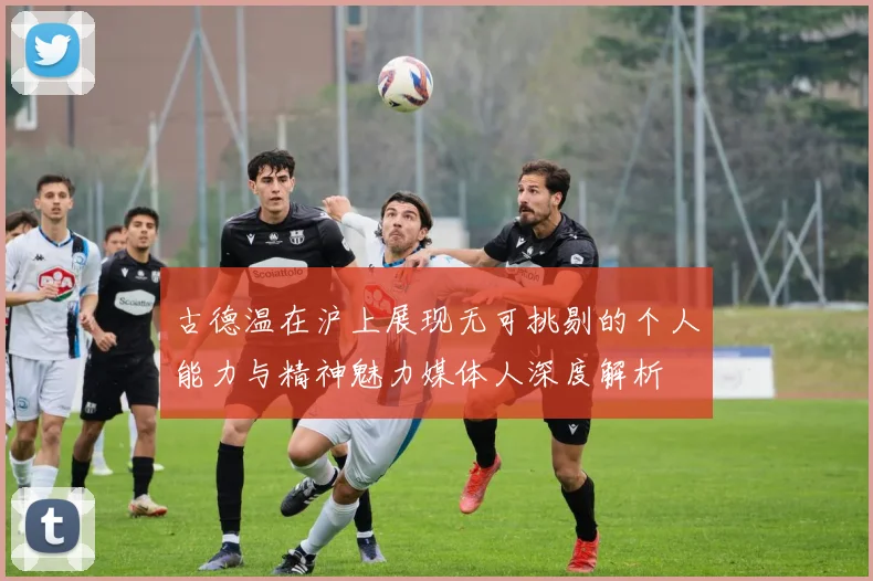 古德温在沪上展现无可挑剔的个人能力与精神魅力媒体人深度解析
