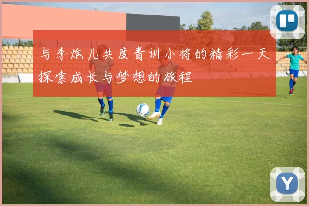 与李炮儿共度青训小将的精彩一天探索成长与梦想的旅程